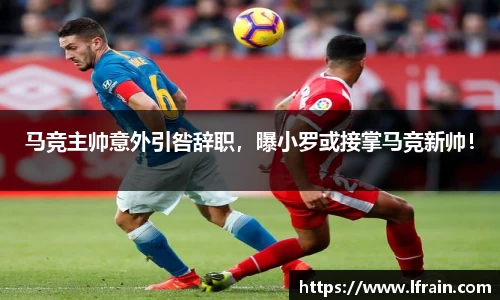 马竞主帅意外引咎辞职，曝小罗或接掌马竞新帅！