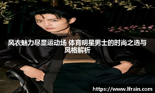 风衣魅力尽显运动场 体育明星男士的时尚之选与风格解析
