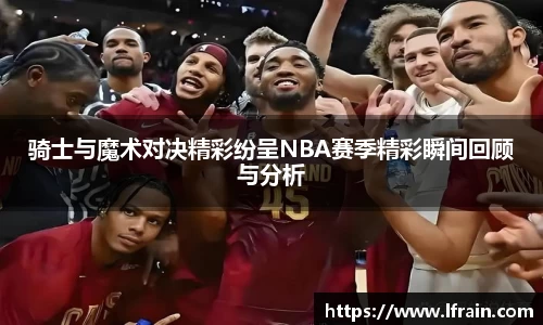 骑士与魔术对决精彩纷呈NBA赛季精彩瞬间回顾与分析