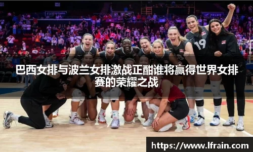 巴西女排与波兰女排激战正酣谁将赢得世界女排赛的荣耀之战