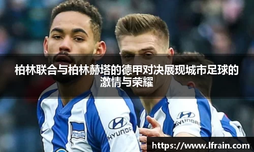 柏林联合与柏林赫塔的德甲对决展现城市足球的激情与荣耀